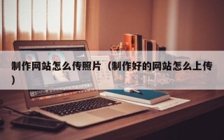 盱眙制作网站怎么传照片（制作好的网站怎么上传）