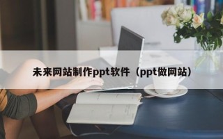 盱眙未来网站制作ppt软件（ppt做网站）
