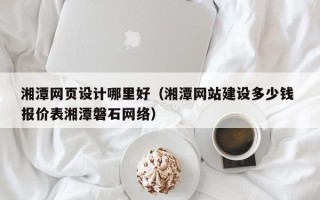 盱眙湘潭网页设计哪里好（湘潭网站建设多少钱 报价表湘潭磐石网络）