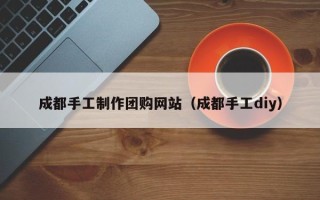 盱眙成都手工制作团购网站（成都手工diy）
