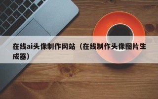 盱眙在线ai头像制作网站（在线制作头像图片生成器）