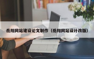 盱眙岳阳网站建设论文制作（岳阳网站设计改版）