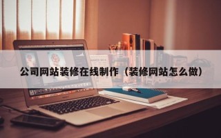 盱眙公司网站装修在线制作（装修网站怎么做）