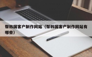 盱眙帮韩国客户制作网站（帮韩国客户制作网站有哪些）